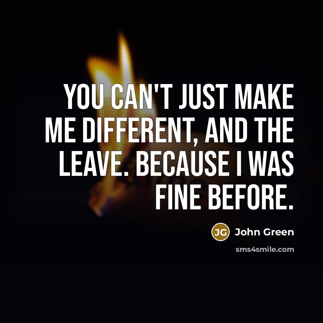 “You can't just make me different, and the leave. Because…” quote by John Green