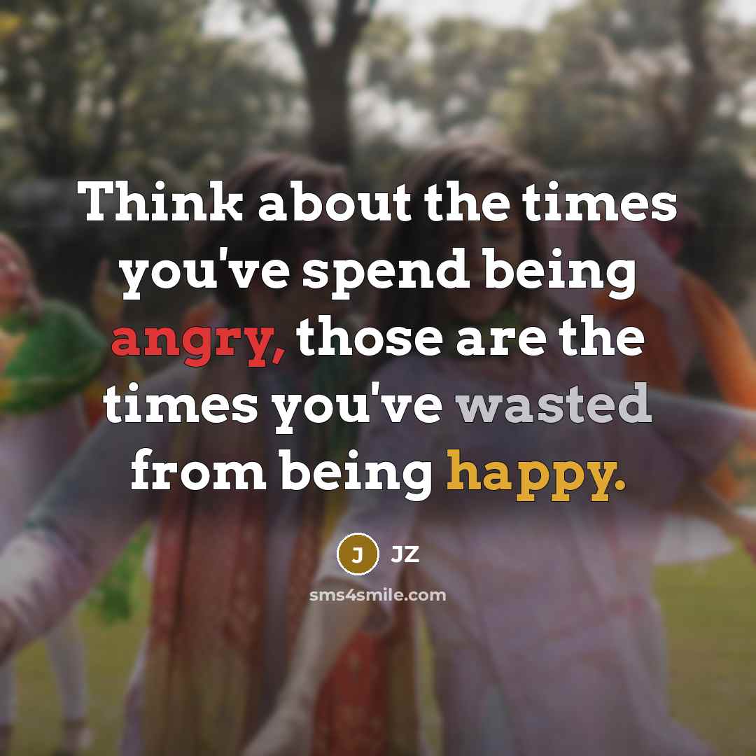 “Think about the times you've spend being angry, those are the times you've wasted from being happy.” quote by JZ