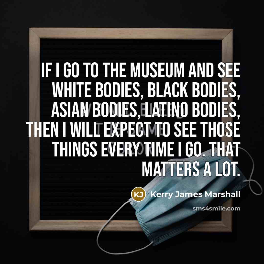 “If I go to the museum and see white bodies,…” quote by Kerry James Marshall