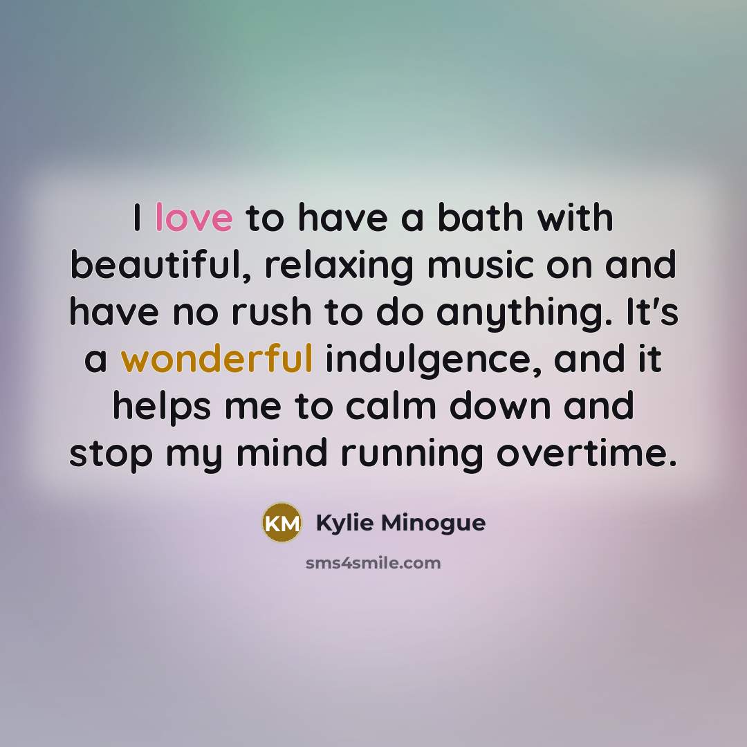 “I love to have a bath with beautiful, relaxing music…” quote by Kylie Minogue
