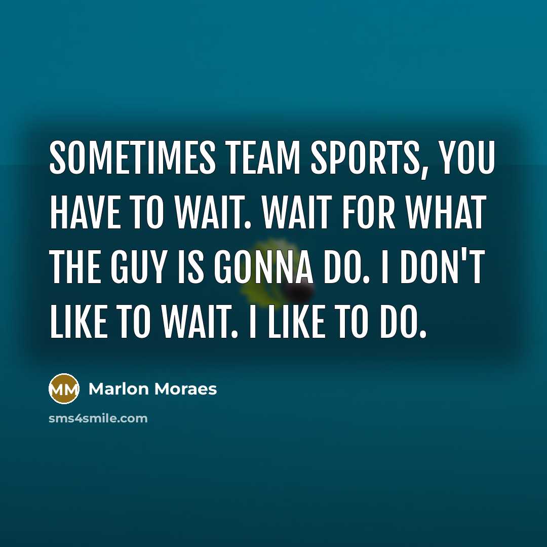“Sometimes team sports, you have to wait. Wait for what…” quote by Marlon Moraes