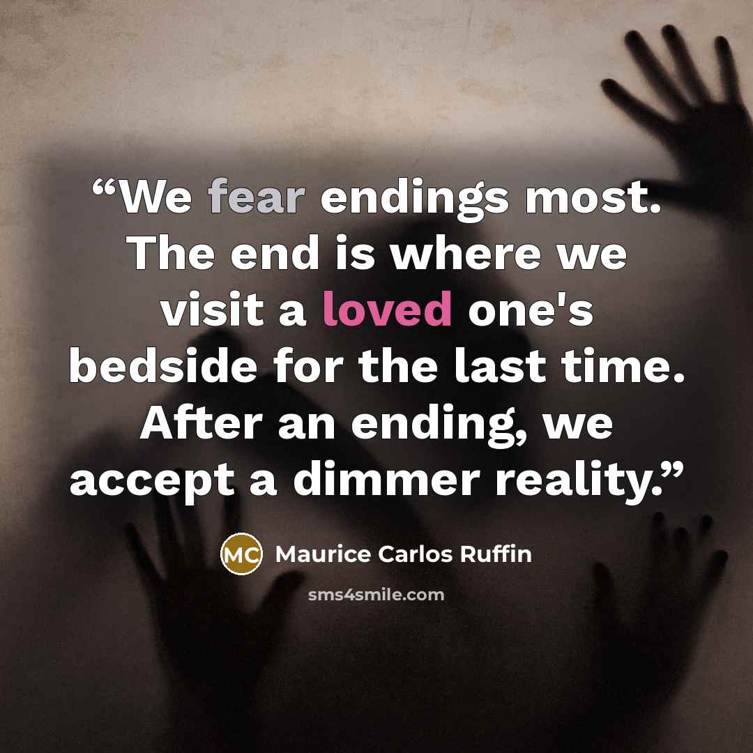 “We fear endings most. The end is where we visit a loved one's bedside for the last time. After an ending, we accept a dimmer reality.” quote by Maurice Carlos Ruffin
