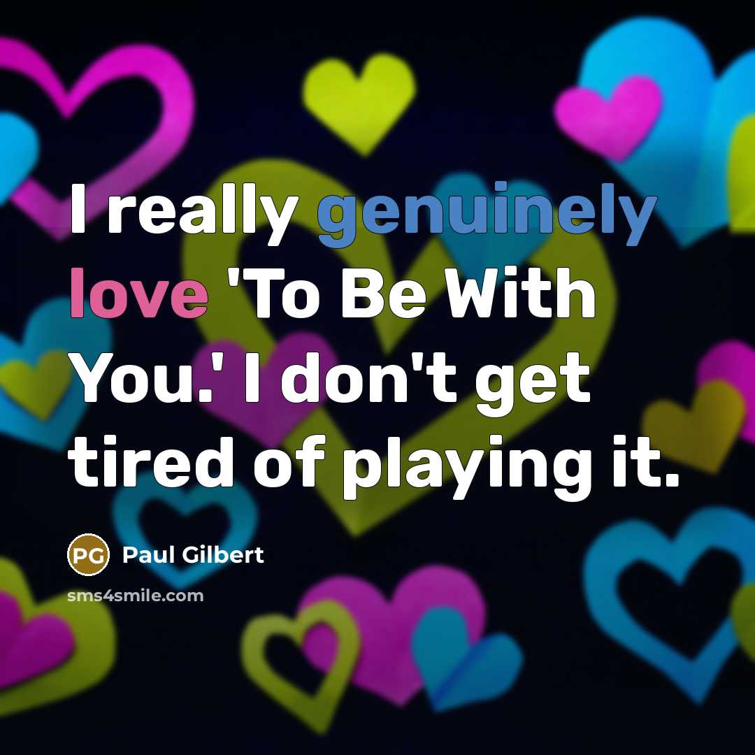 “I really genuinely love 'To Be With You.' I don't get tired of playing it.” quote by Paul Gilbert