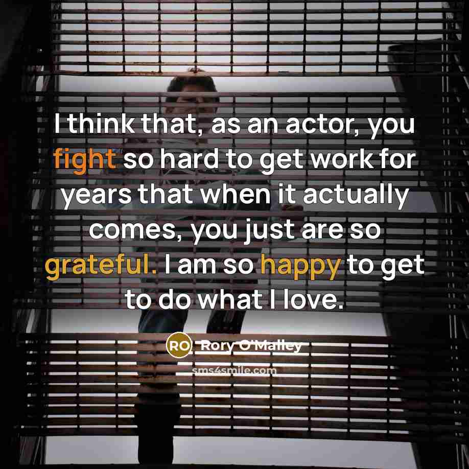 “I think that, as an actor, you fight so hard to get work for years that when it actually comes, you just are so grateful. I am so happy to get to do what I love.” quote by Rory O'Malley