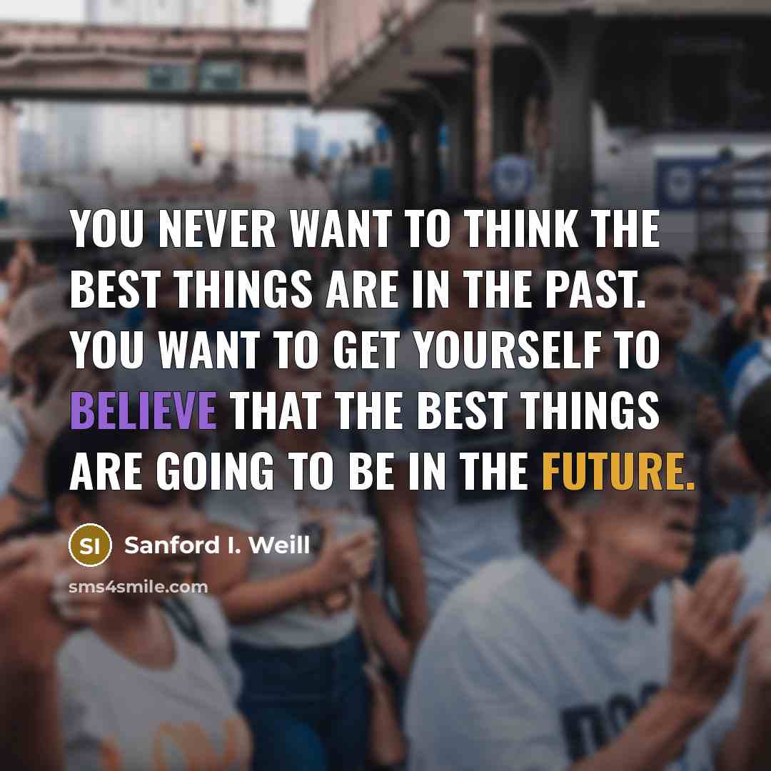 “You never want to think the best things are in…” quote by Sanford I. Weill