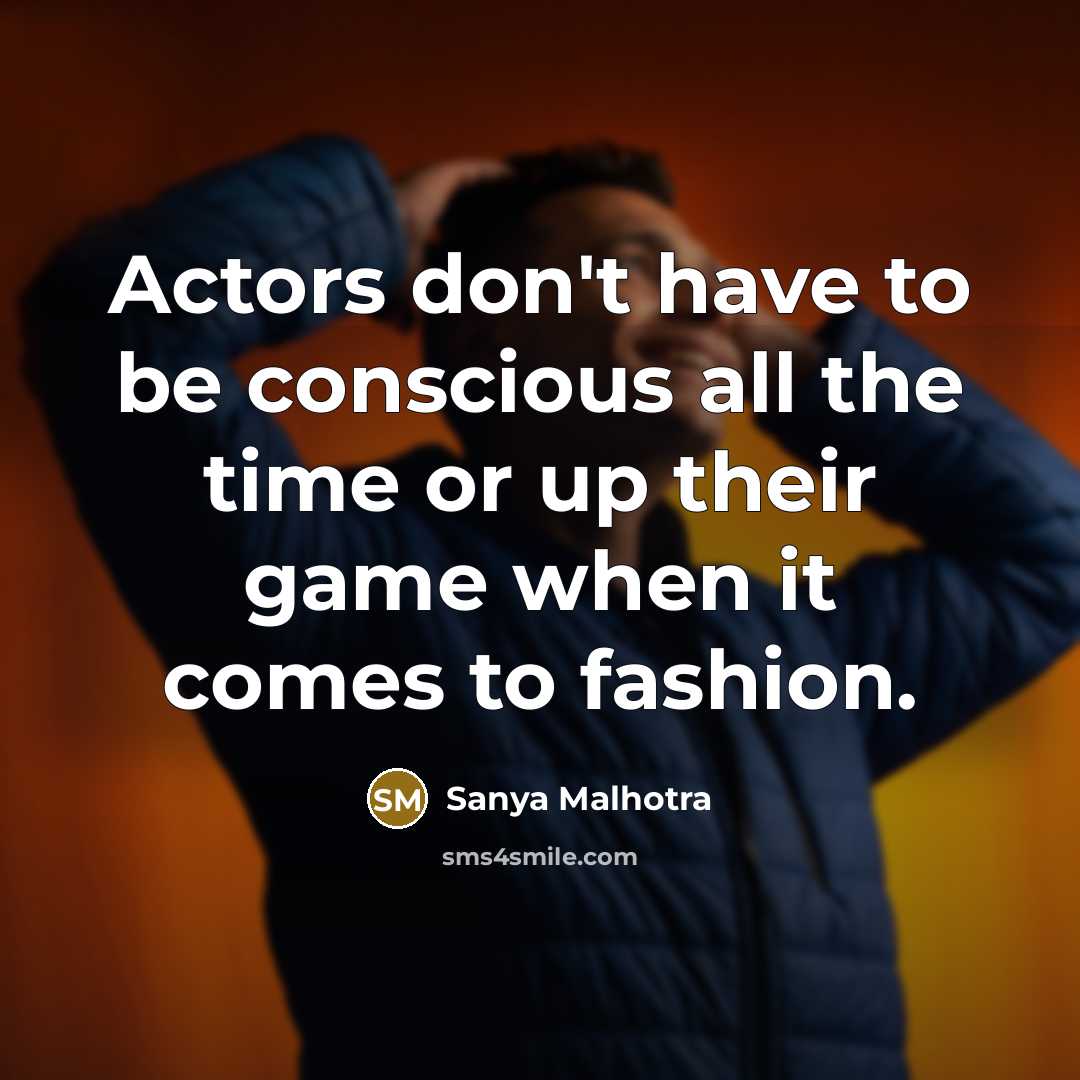 “Actors don't have to be conscious all the time or up their game when it comes to fashion.” quote by Sanya Malhotra