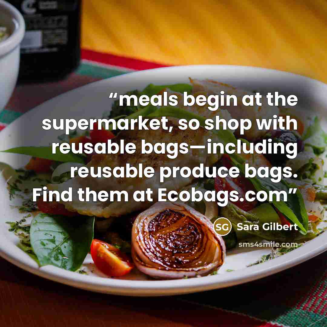 “meals begin at the supermarket, so shop with reusable bags—including reusable produce bags. Find them at Ecobags.com” quote by Sara Gilbert