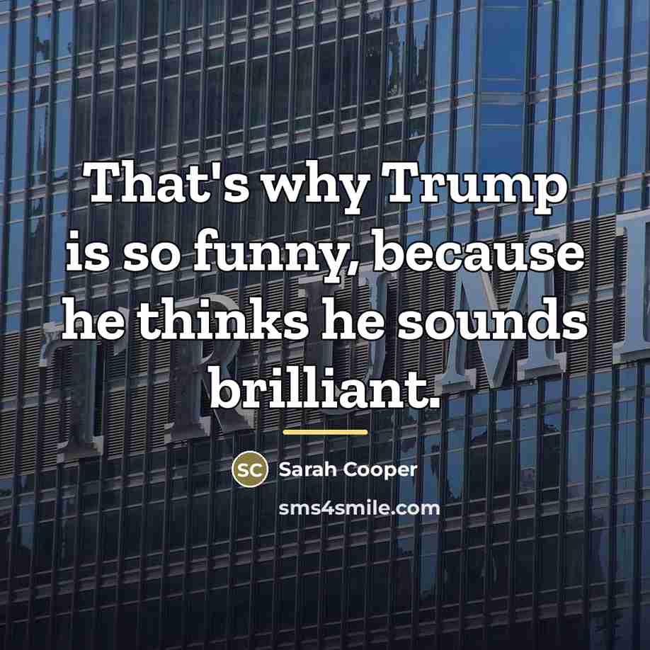 “That's why Trump is so funny, because he thinks he…” quote by Sarah Cooper