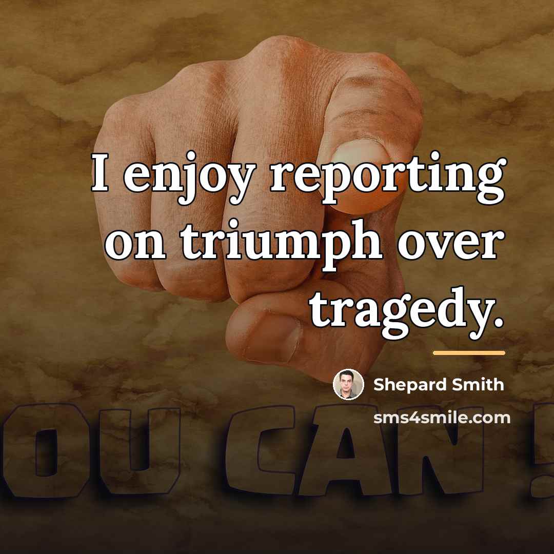 “I enjoy reporting on triumph over tragedy.…” quote by Shepard Smith