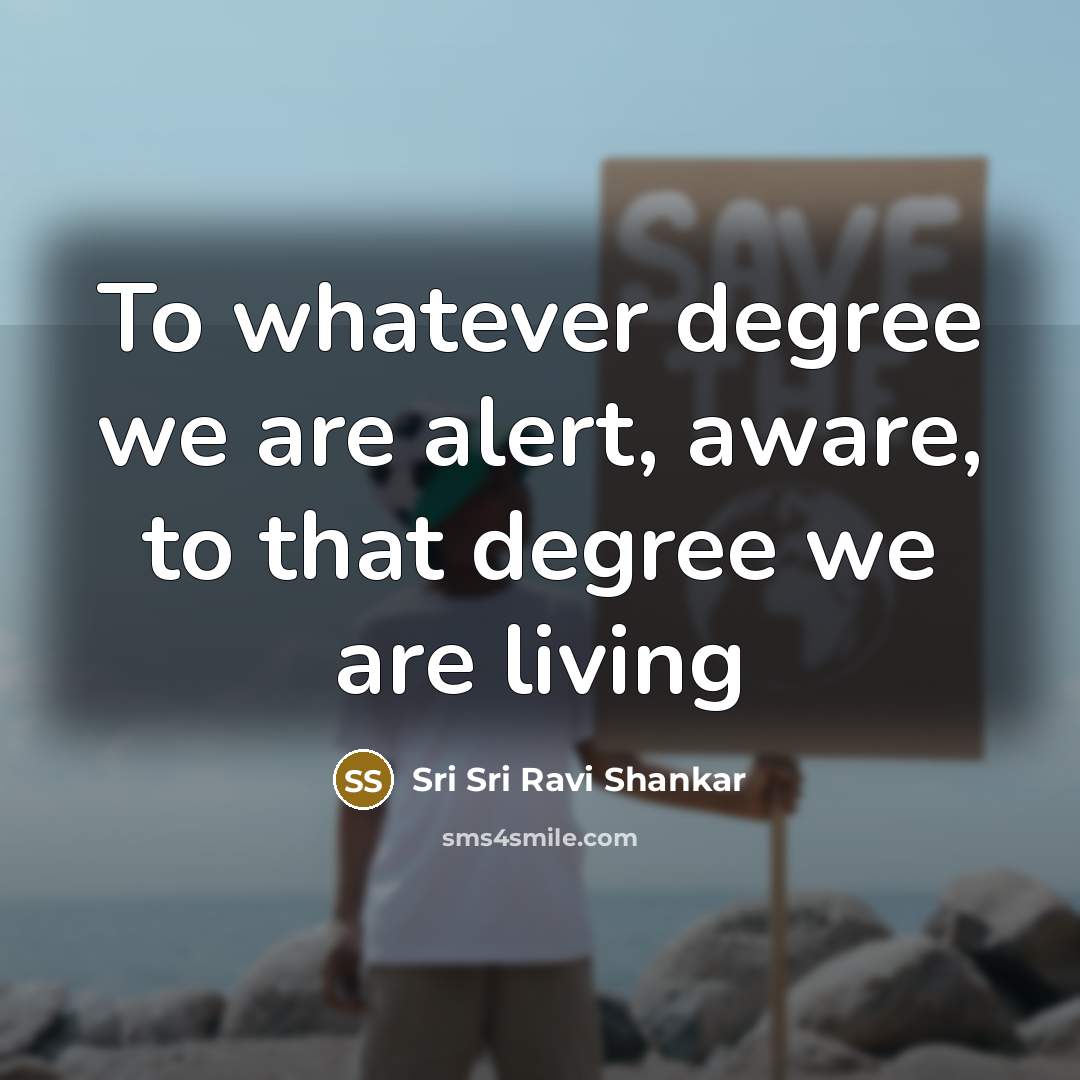 “To whatever degree we are alert, aware, to that degree we are living” quote by Sri Sri Ravi Shankar