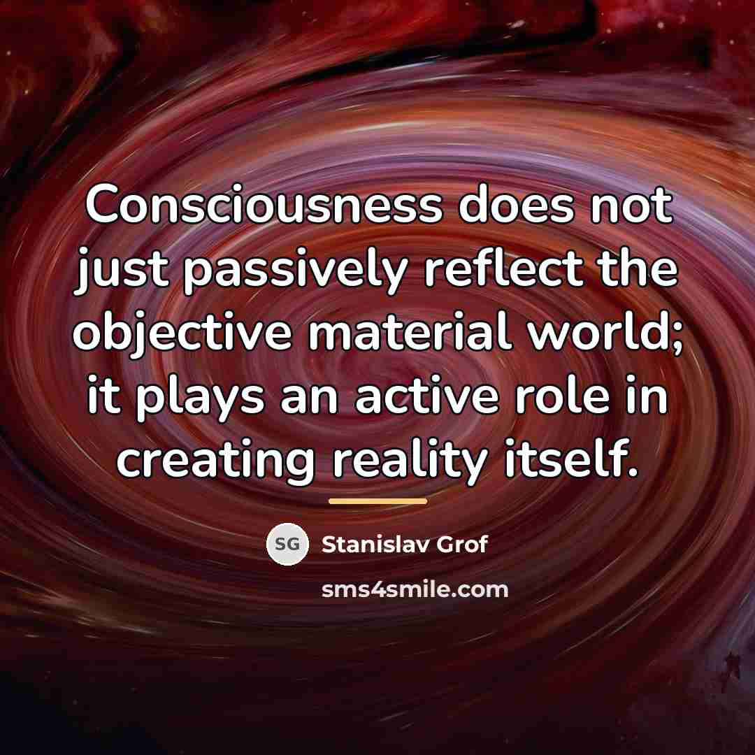 “Consciousness does not just passively reflect the objective material world;…” quote by Stanislav Grof