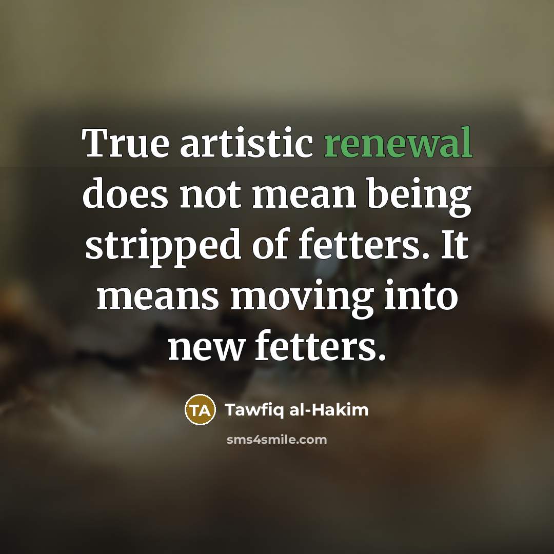 “True artistic renewal does not mean being stripped of fetters.…” quote by Tawfiq al-Hakim
