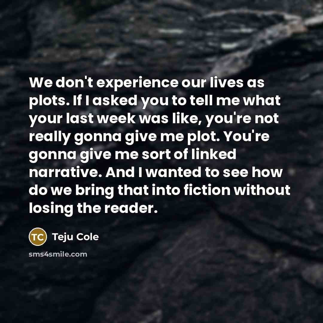 “We don't experience our lives as plots. If I asked…” quote by Teju Cole
