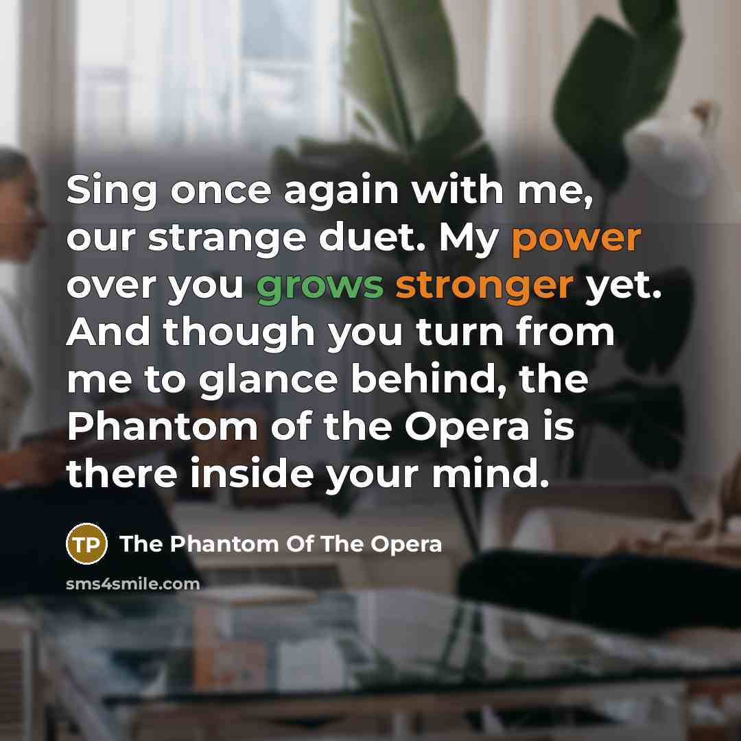 “Sing once again with me, our strange duet. My power over you grows stronger yet. And though you turn from me to glance behind, the Phantom of the Opera is there inside your mind.” quote by The Phantom Of The Opera