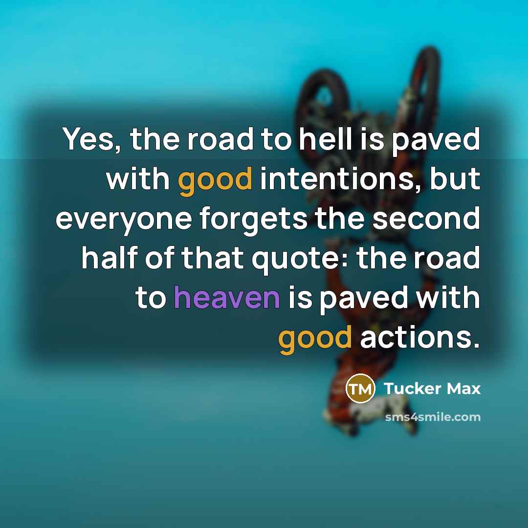 “Yes, the road to hell is paved with good intentions,…” quote by Tucker Max