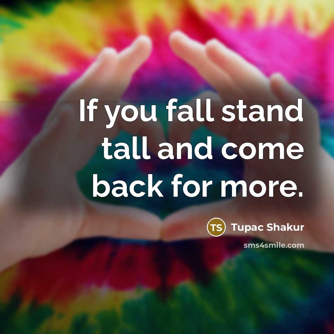 “If you fall stand tall and come back for more.” quote by Tupac Shakur