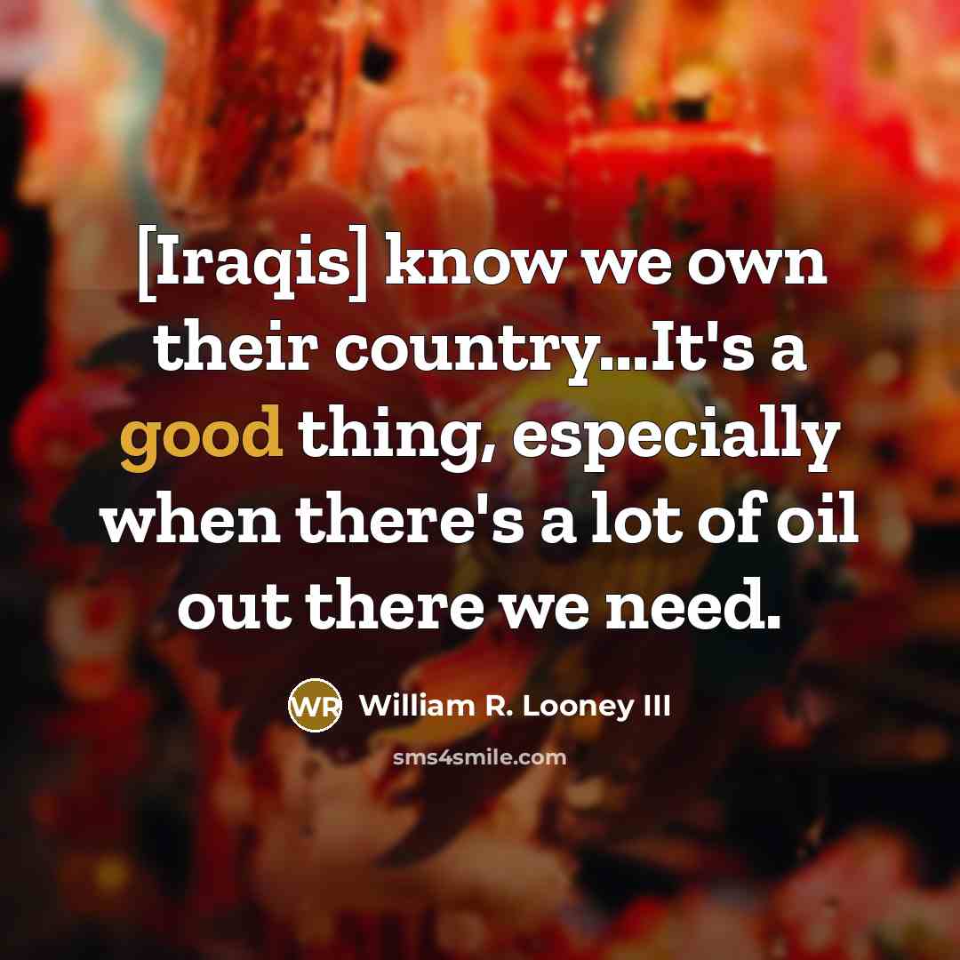 “[Iraqis] know we own their country...It's a good thing, especially…” quote by William R. Looney III