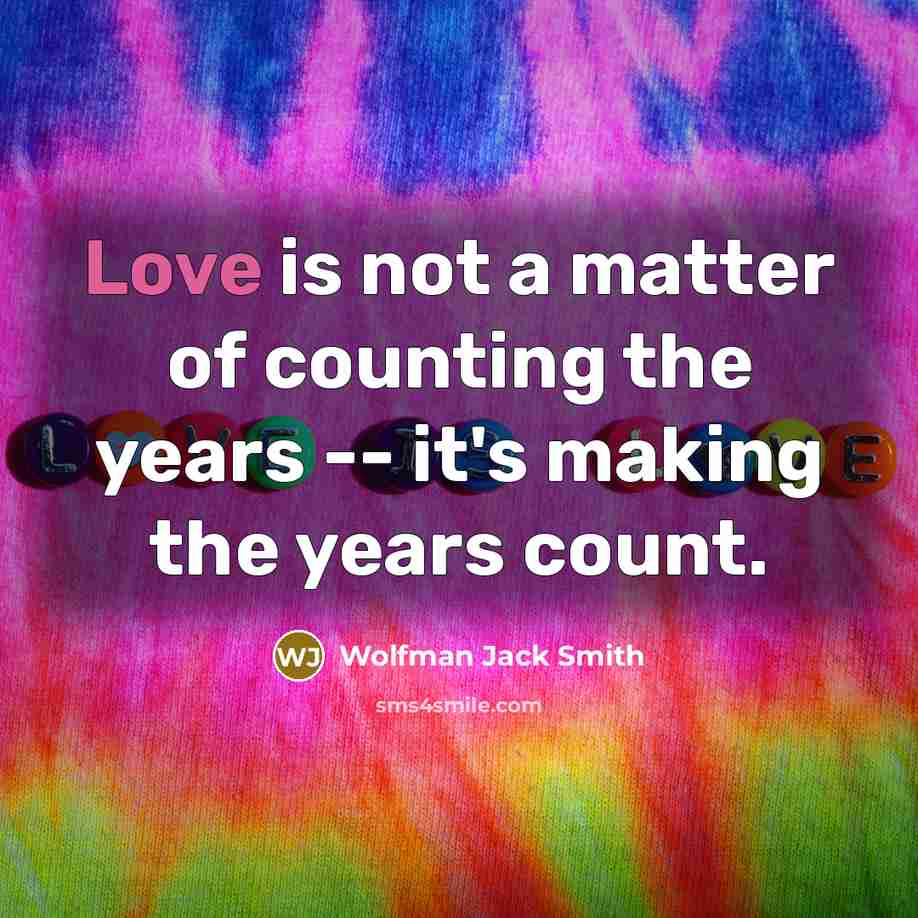 “Love is not a matter of counting the years -- it's making the years count.” quote by Wolfman Jack Smith