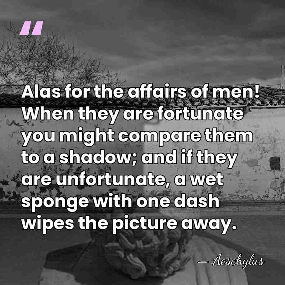 Alas for the affairs of men! When they are fortunate you might&hellip; - Aeschylus