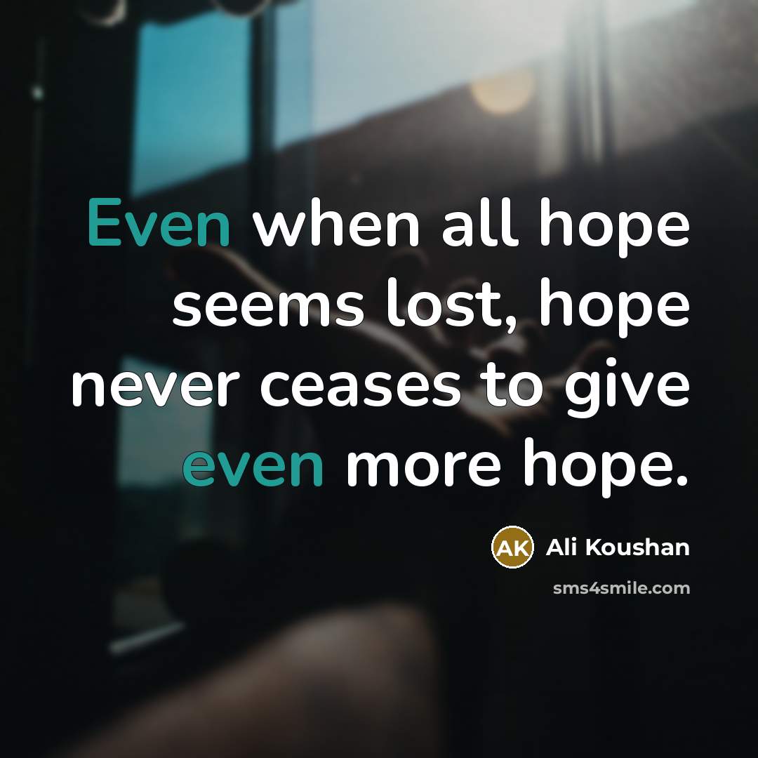 “Even when all hope seems lost, hope never ceases to give even more hope.” quote by Ali Koushan