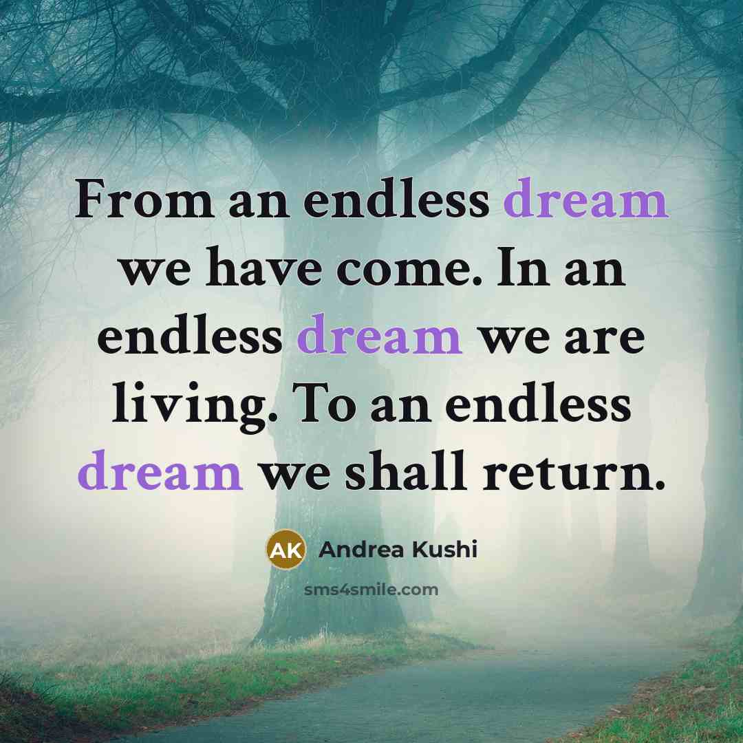 “From an endless dream we have come. In an endless dream we are living. To an endless dream we shall return.” quote by Andrea Kushi