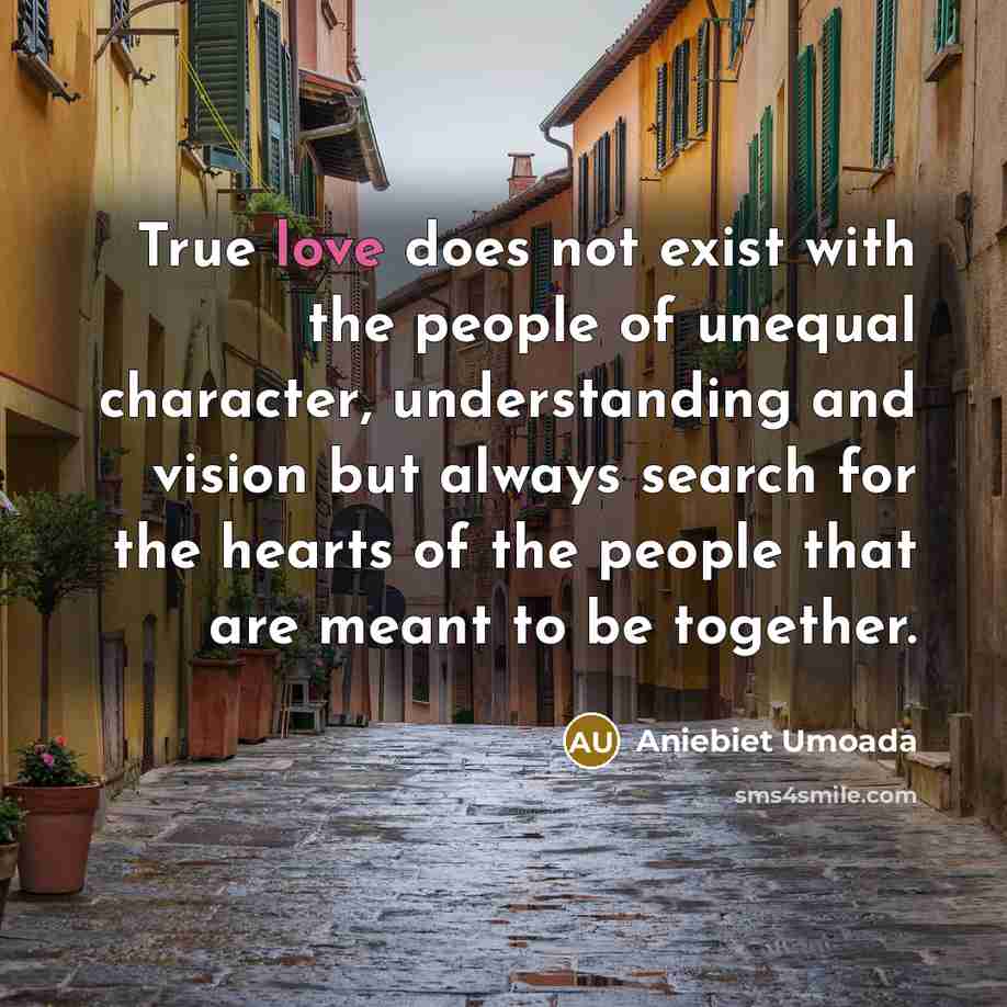 “True love does not exist with the people of unequal character, understanding and vision but always search for the hearts of the people that are meant to be together.” quote by Aniebiet Umoada