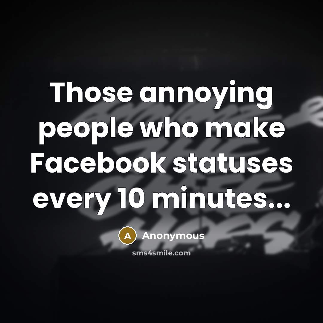 “Those annoying people who make Facebook statuses every 10 minutes...…” quote by Anonymous