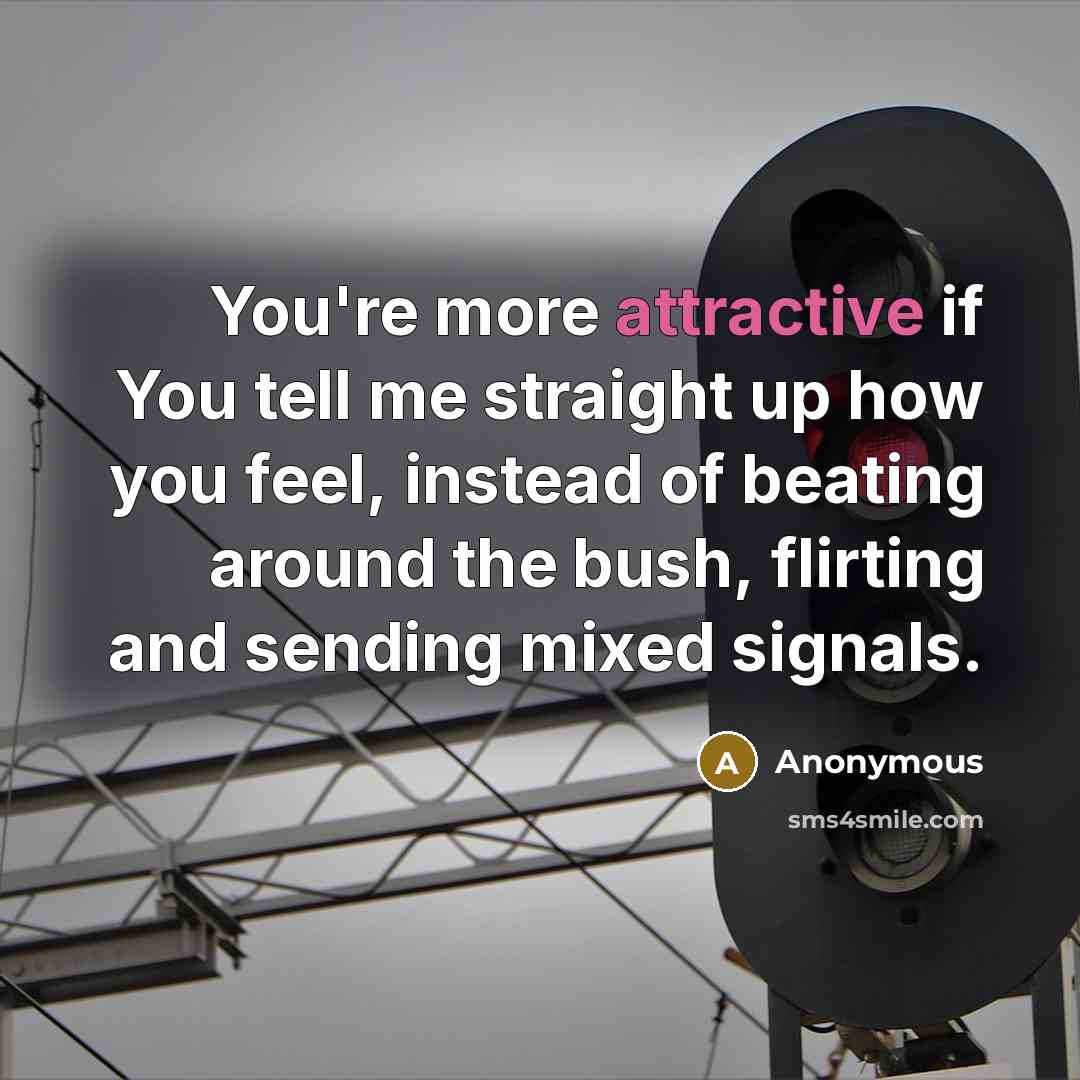 “You're more attractive if You tell me straight up how you feel, instead of beating around the bush, flirting and sending mixed signals.” quote by Anonymous
