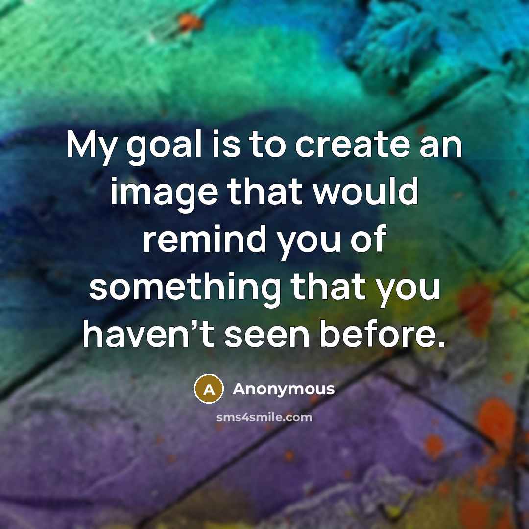 “My goal is to create an image that would remind you of something that you haven't seen before.” quote by Anonymous