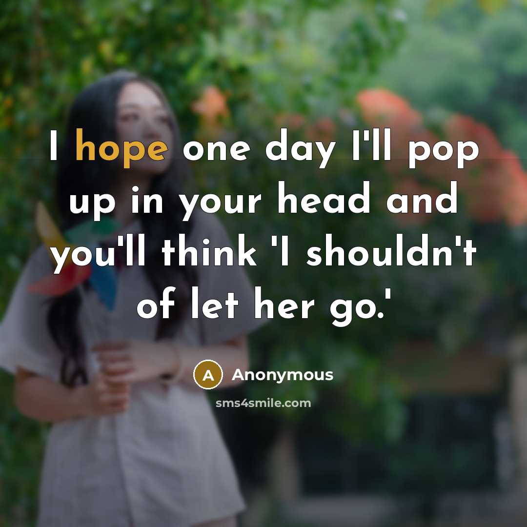 “I hope one day I'll pop up in your head and you'll think 'I shouldn't of let her go.'” quote by Anonymous