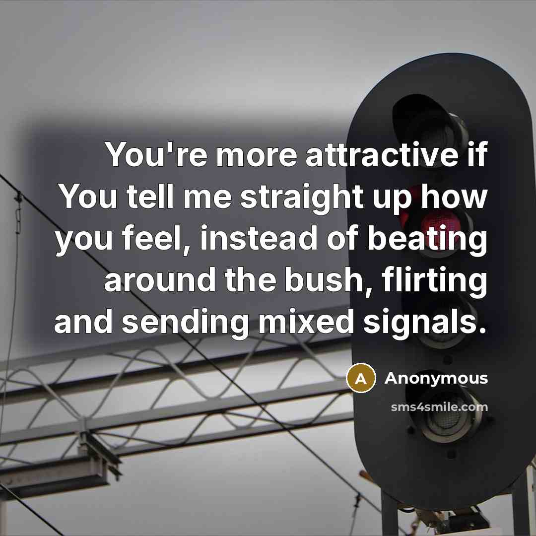 “You're more attractive if You tell me straight up how you feel, instead of beating around the bush, flirting and sending mixed signals.” quote by Anonymous