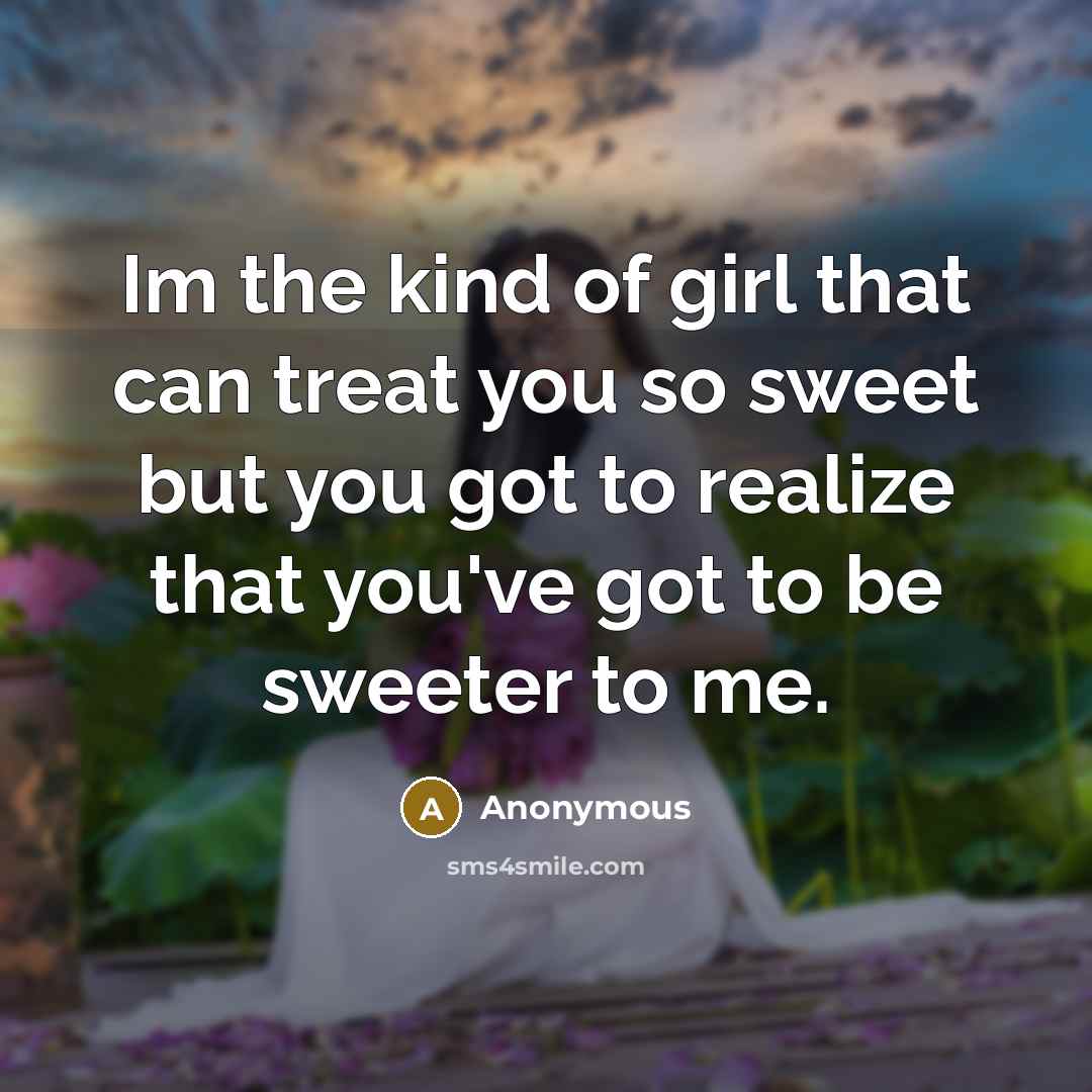 “Im the kind of girl that can treat you so sweet but you got to realize that you've got to be sweeter to me.” quote by Anonymous