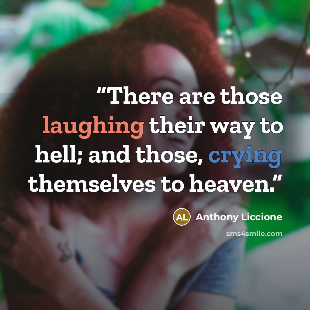 “There are those laughing their way to hell; and those, crying themselves to heaven.” quote by Anthony Liccione