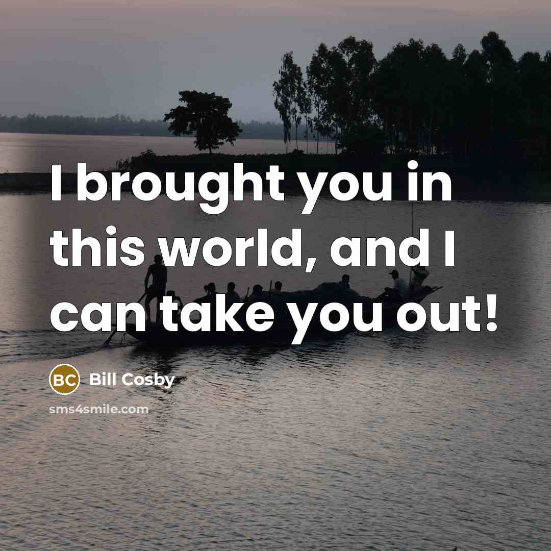 “I brought you in this world, and I can take…” quote by Bill Cosby