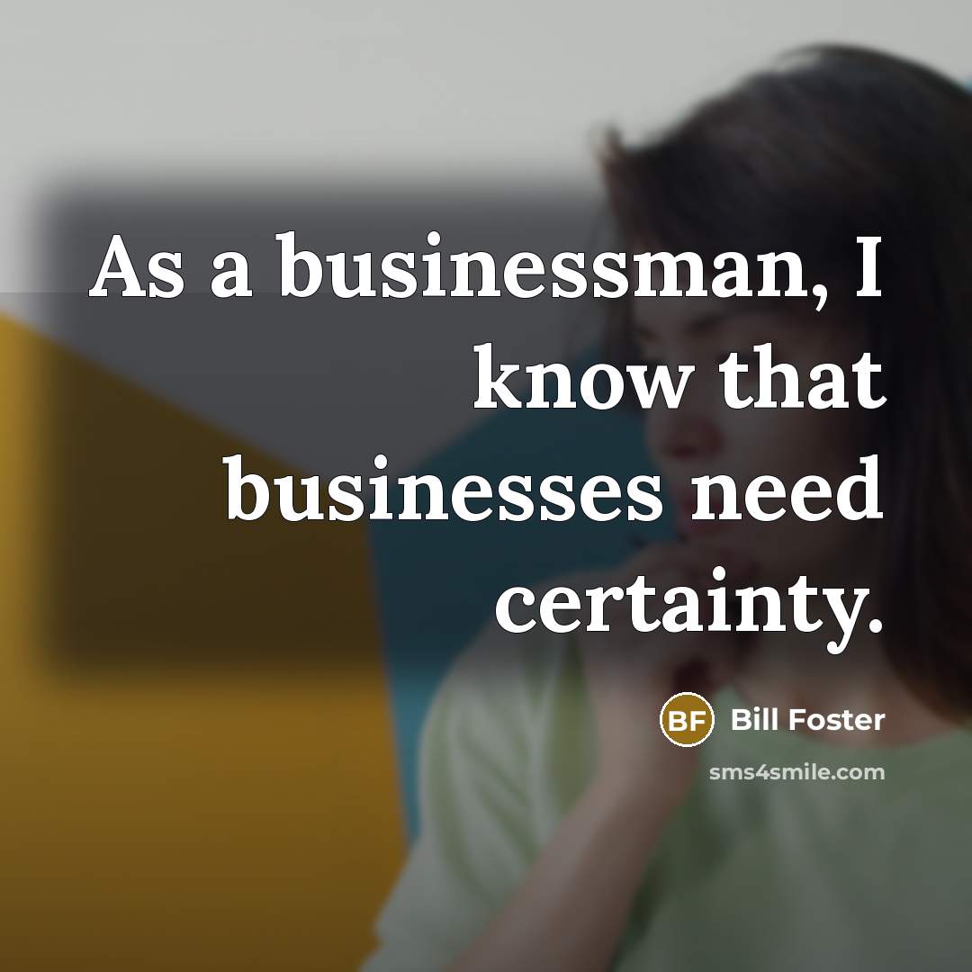 “As a businessman, I know that businesses need certainty.…” quote by Bill Foster