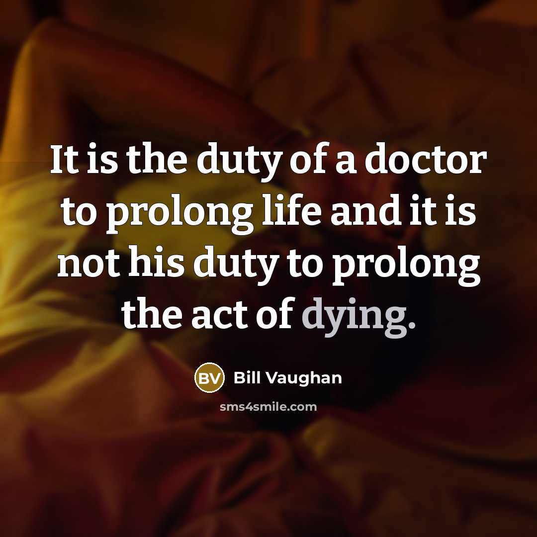 “It is the duty of a doctor to prolong life and it is not his duty to prolong the act of dying.” quote by Bill Vaughan