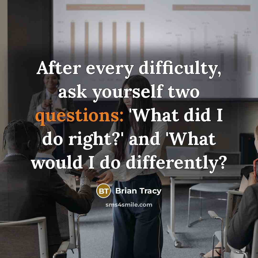 “After every difficulty, ask yourself two questions: 'What did I do right?' and 'What would I do differently?” quote by Brian Tracy