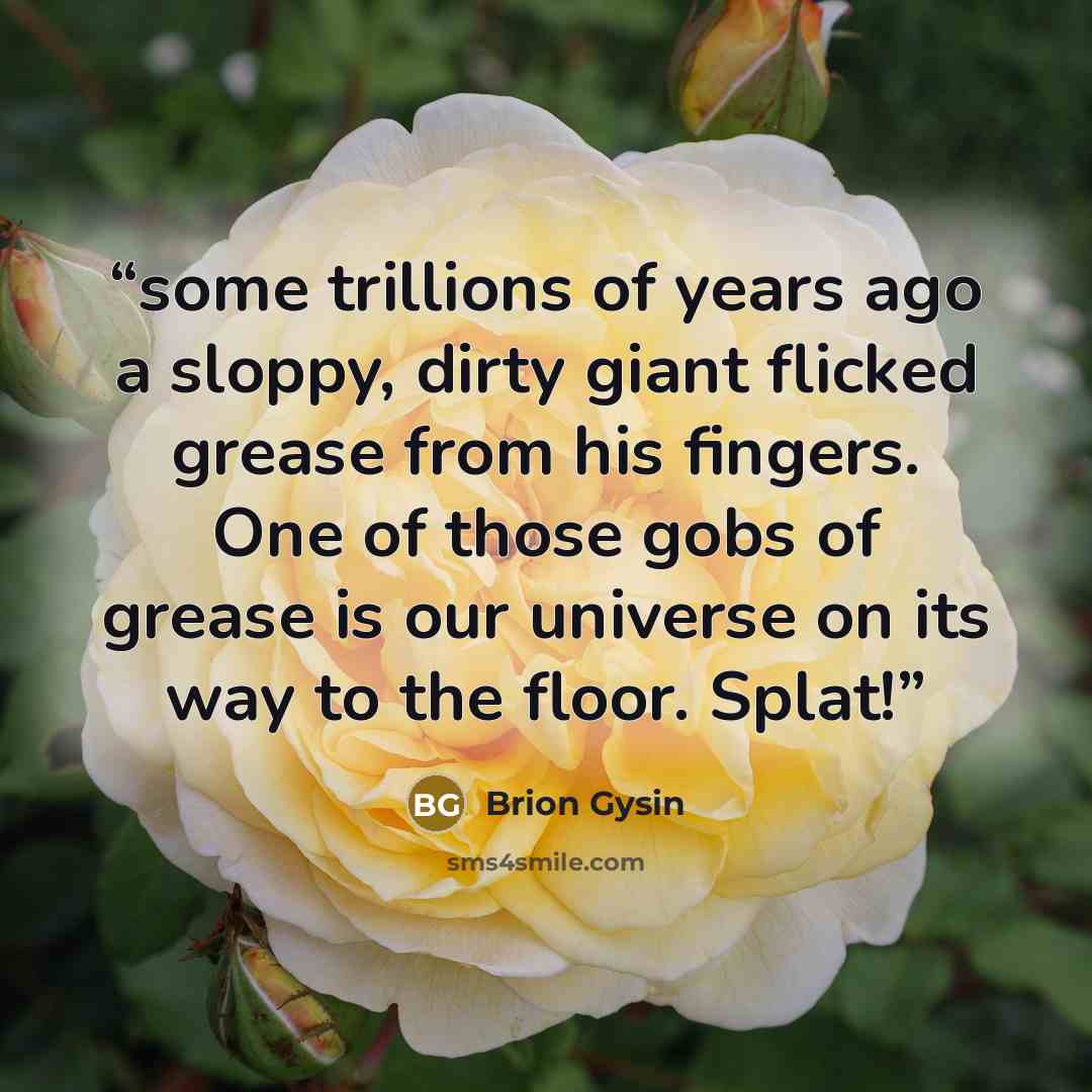 “some trillions of years ago a sloppy, dirty giant flicked grease from his fingers. One of those gobs of grease is our universe on its way to the floor. Splat!” quote by Brion Gysin