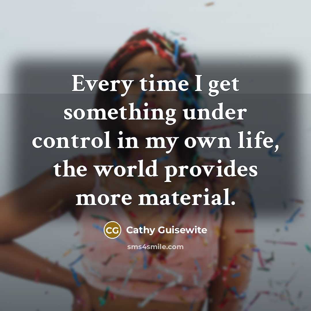 “Every time I get something under control in my own life, the world provides more material.” quote by Cathy Guisewite