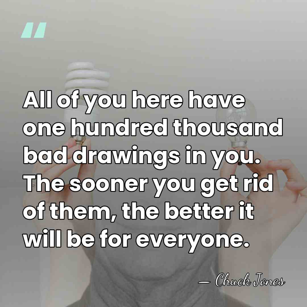 All of you here have one hundred thousand bad drawings in you.&hellip; - Chuck Jones