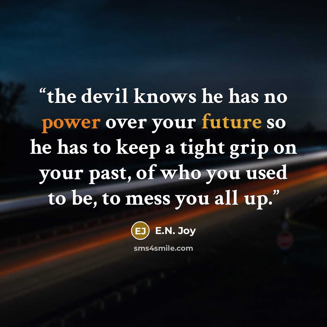“the devil knows he has no power over your future so he has to keep a tight grip on your past, of who you used to be, to mess you all up.” quote by E.N. Joy