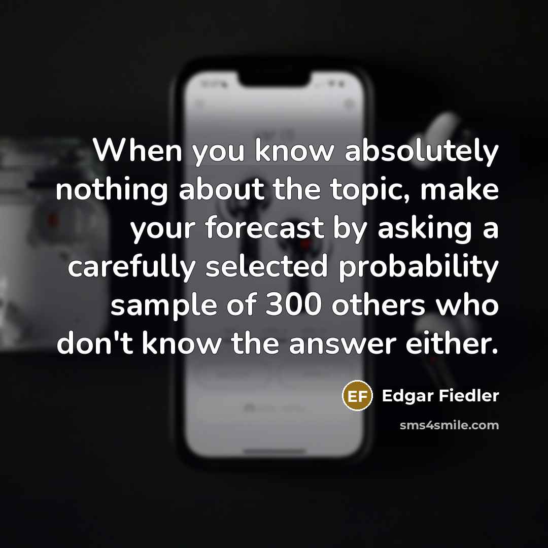 “When you know absolutely nothing about the topic, make your…” quote by Edgar Fiedler