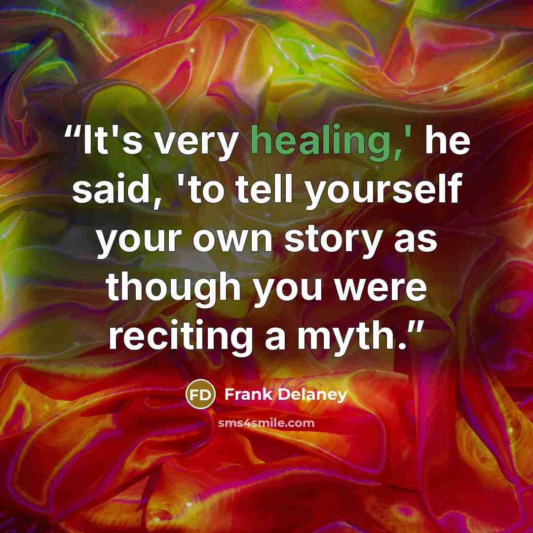 “It's very healing,' he said, 'to tell yourself your own story as though you were reciting a myth.” quote by Frank Delaney