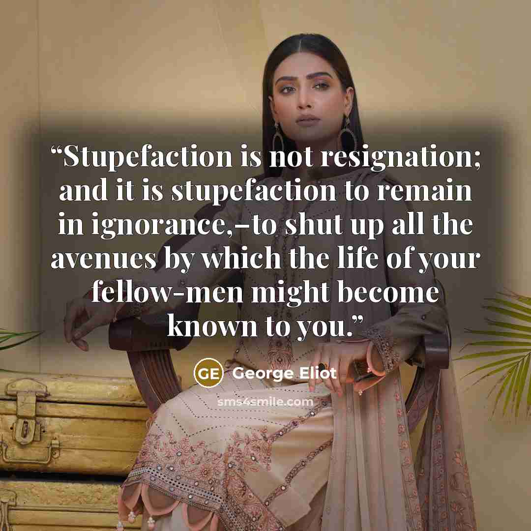 “Stupefaction is not resignation; and it is stupefaction to remain in ignorance,–to shut up all the avenues by which the life of your fellow-men might become known to you.” quote by George Eliot
