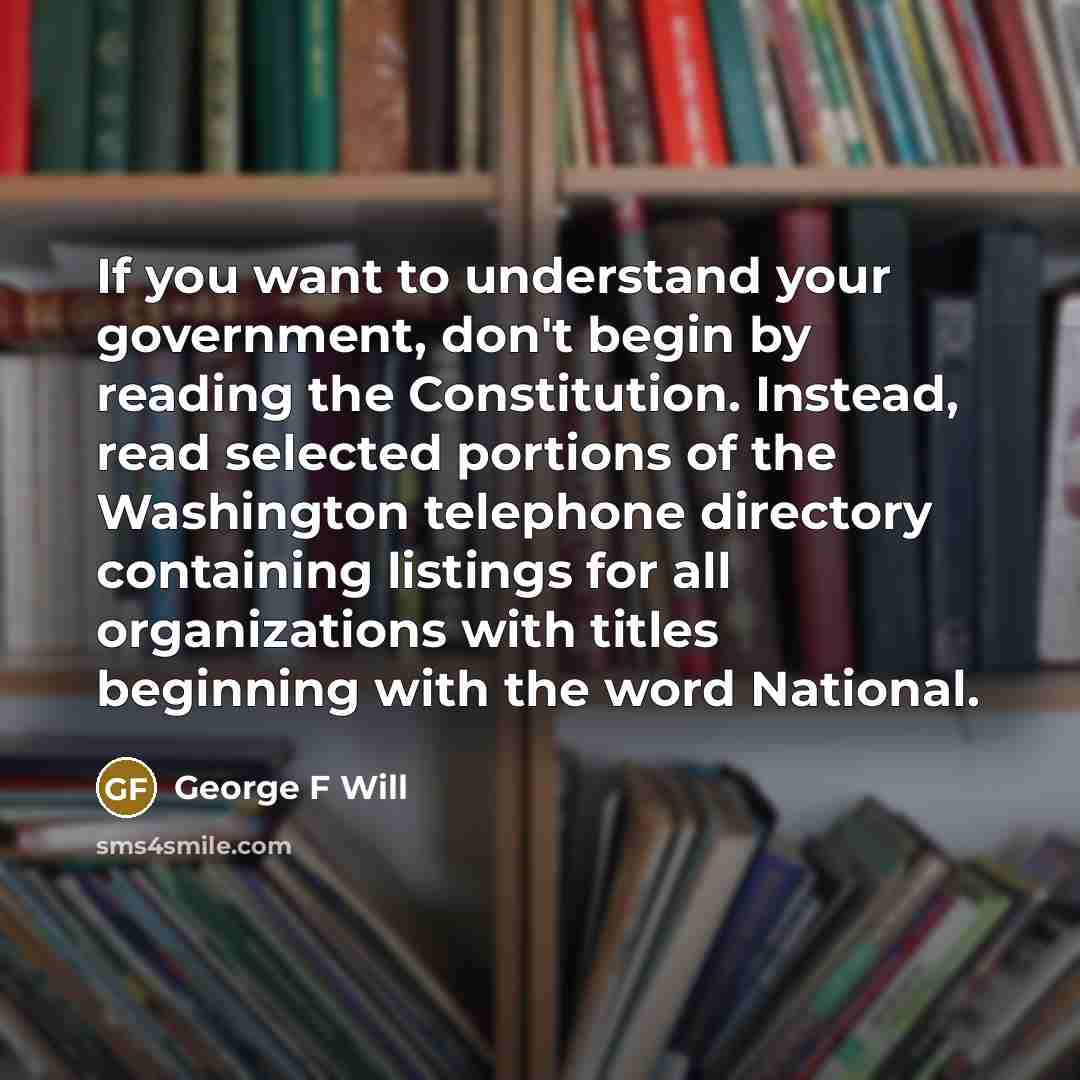 “If you want to understand your government, don't begin by…” quote by George F Will