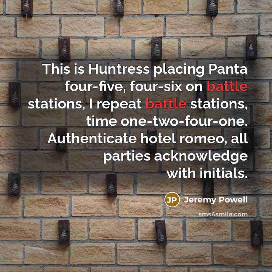 “This is Huntress placing Panta four-five, four-six on battle stations, I repeat battle stations, time one-two-four-one. Authenticate hotel romeo, all parties acknowledge with initials.” quote by Jeremy Powell
