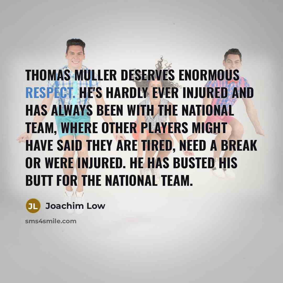 “Thomas Muller deserves enormous respect. He's hardly ever injured and…” quote by Joachim Low