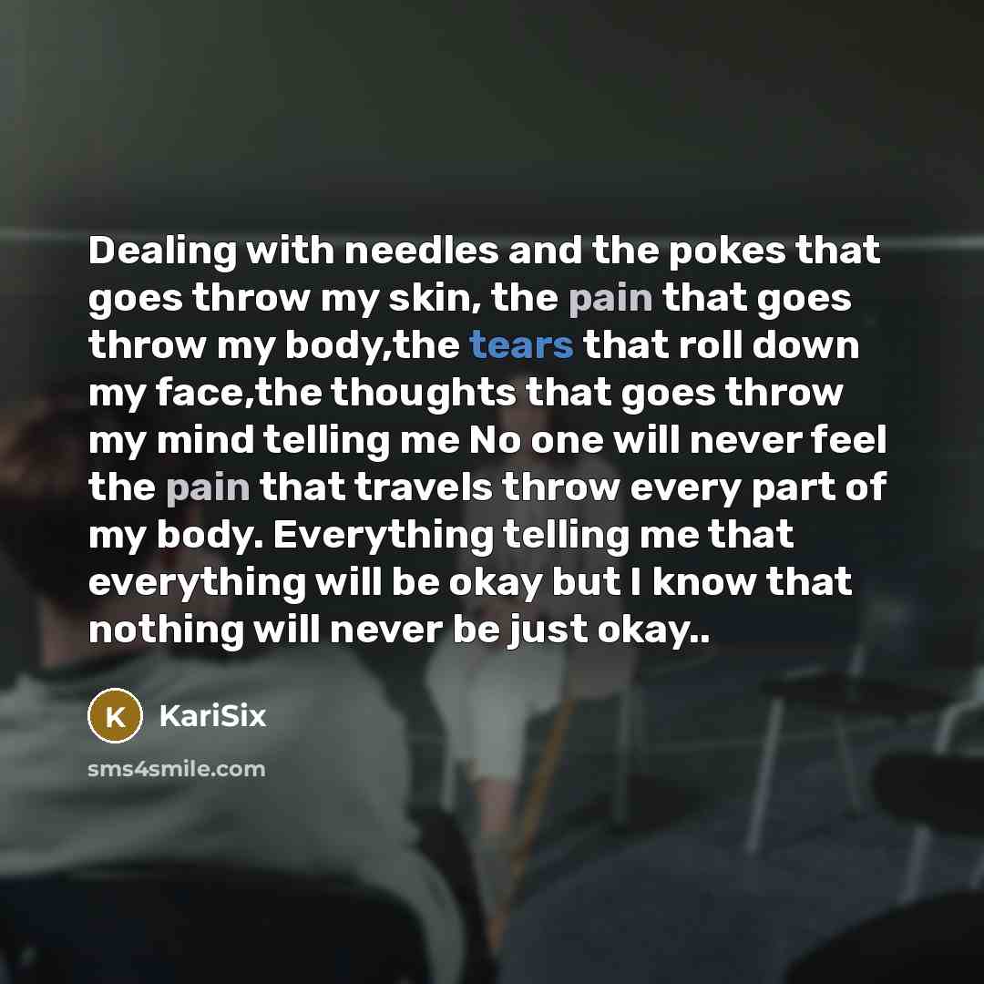 “Dealing with needles and the pokes that goes throw my skin, the pain that goes throw my body,the tears that roll down my face,the thoughts that goes throw my mind telling me No one will never feel the pain that travels throw every part of my body. Everything telling me that everything will be okay…” quote by KariSix