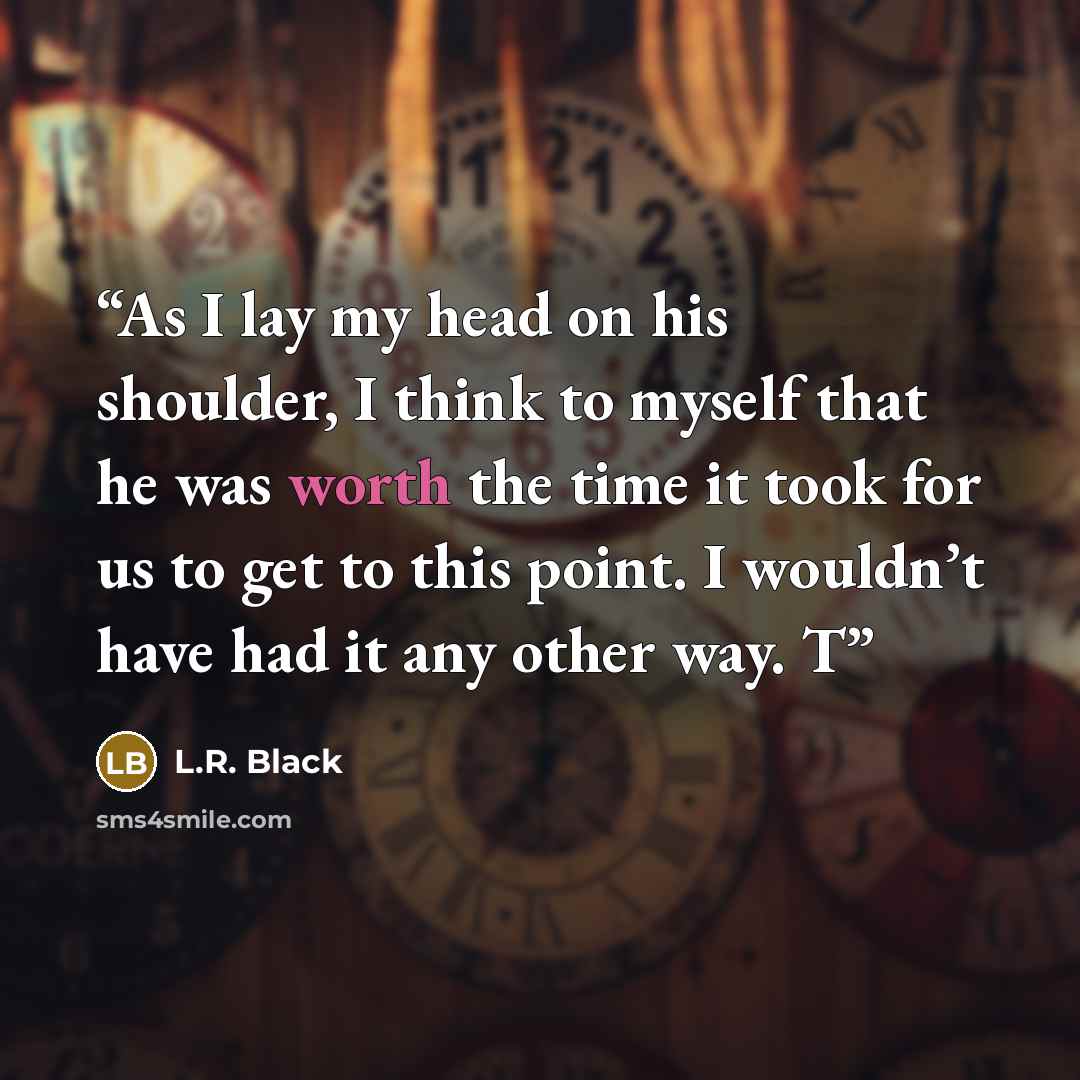 “As I lay my head on his shoulder, I think to myself that he was worth the time it took for us to get to this point. I wouldn’t have had it any other way. T” quote by L.R. Black