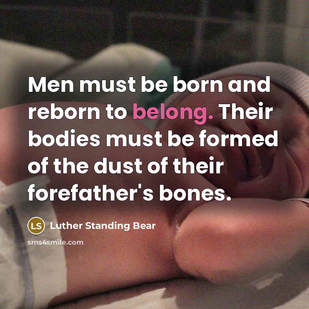 “Men must be born and reborn to belong. Their bodies must be formed of the dust of their forefather's bones.” quote by Luther Standing Bear